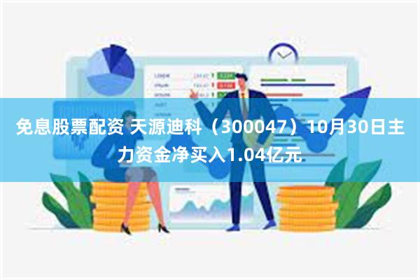 免息股票配资 天源迪科（300047）10月30日主力资金净买入1.04亿元