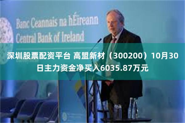 深圳股票配资平台 高盟新材（300200）10月30日主力资金净买入6035.87万元