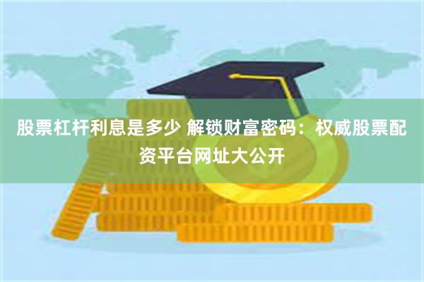 股票杠杆利息是多少 解锁财富密码：权威股票配资平台网址大公开