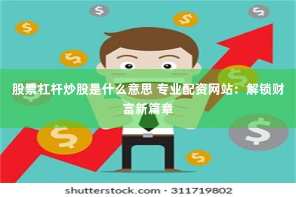 股票杠杆炒股是什么意思 专业配资网站：解锁财富新篇章