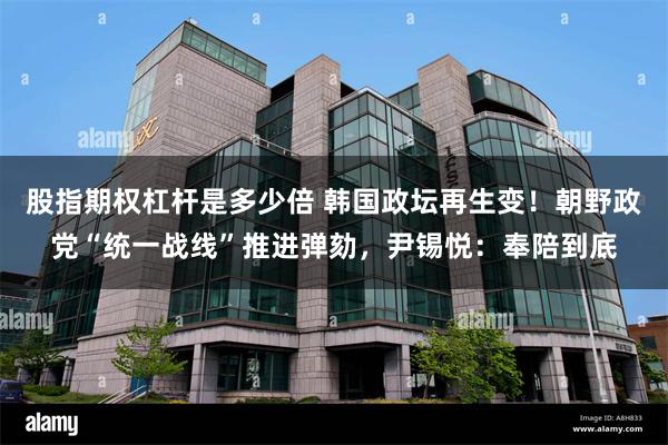 股指期权杠杆是多少倍 韩国政坛再生变！朝野政党“统一战线”推进弹劾，尹锡悦：奉陪到底