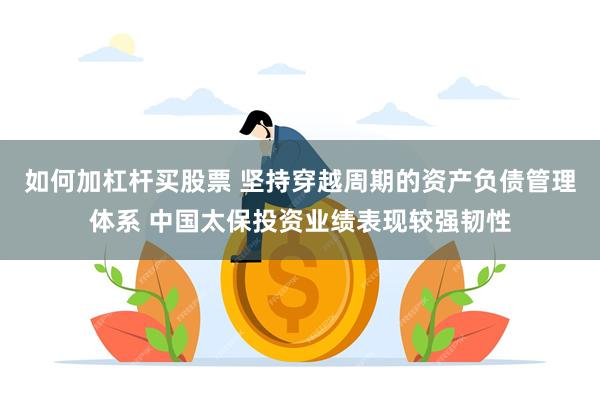 如何加杠杆买股票 坚持穿越周期的资产负债管理体系 中国太保投资业绩表现较强韧性