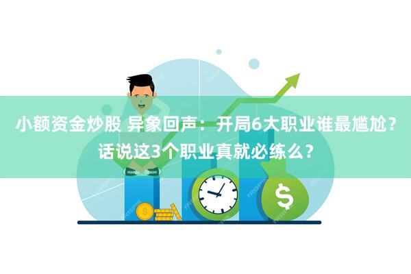 小额资金炒股 异象回声：开局6大职业谁最尴尬？话说这3个职业真就必练么？