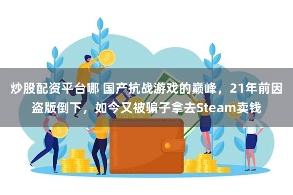 炒股配资平台哪 国产抗战游戏的巅峰，21年前因盗版倒下，如今又被骗子拿去Steam卖钱