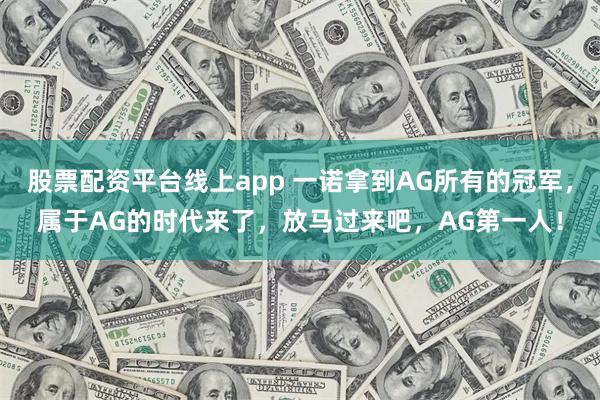 股票配资平台线上app 一诺拿到AG所有的冠军，属于AG的时代来了，放马过来吧，AG第一人！