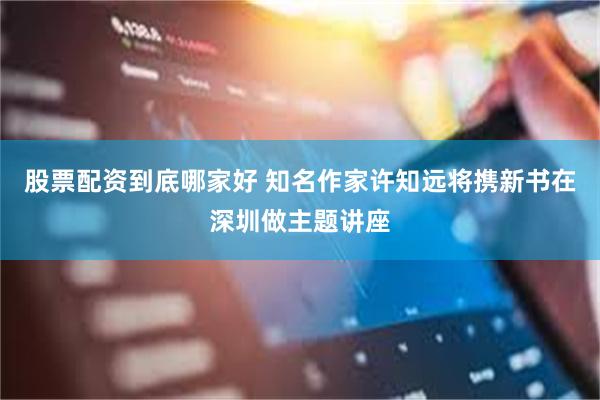 股票配资到底哪家好 知名作家许知远将携新书在深圳做主题讲座