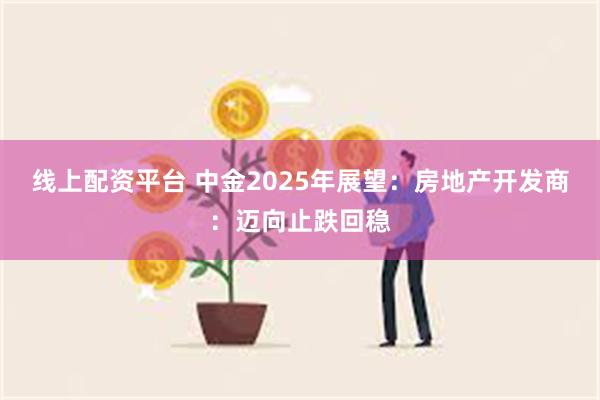 线上配资平台 中金2025年展望：房地产开发商：迈向止跌回稳