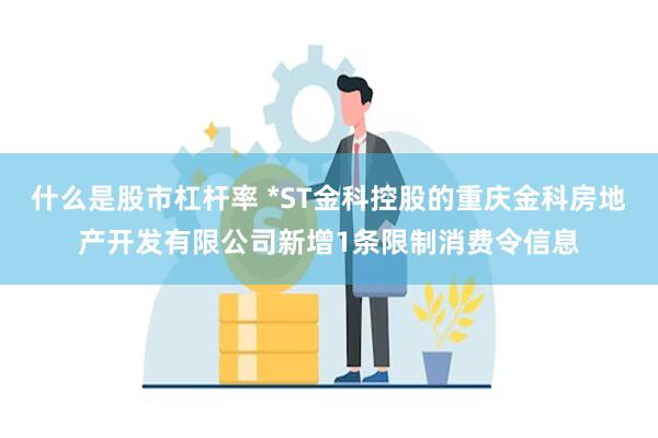 什么是股市杠杆率 *ST金科控股的重庆金科房地产开发有限公司新增1条限制消费令信息