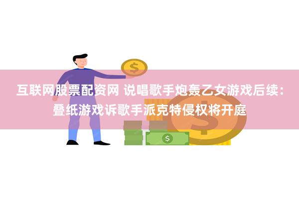 互联网股票配资网 说唱歌手炮轰乙女游戏后续：叠纸游戏诉歌手派克特侵权将开庭