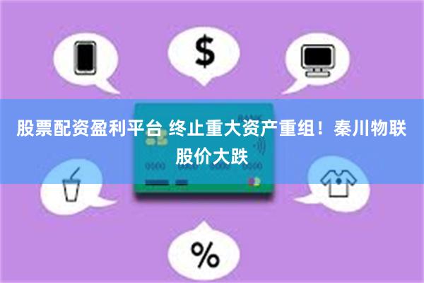 股票配资盈利平台 终止重大资产重组！秦川物联股价大跌