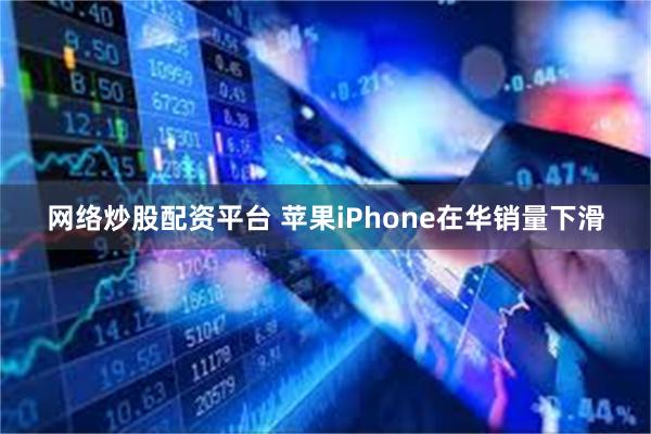 网络炒股配资平台 苹果iPhone在华销量下滑