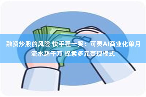 融资炒股的风险 快手程一笑：可灵AI商业化单月流水超千万 探索多元变现模式