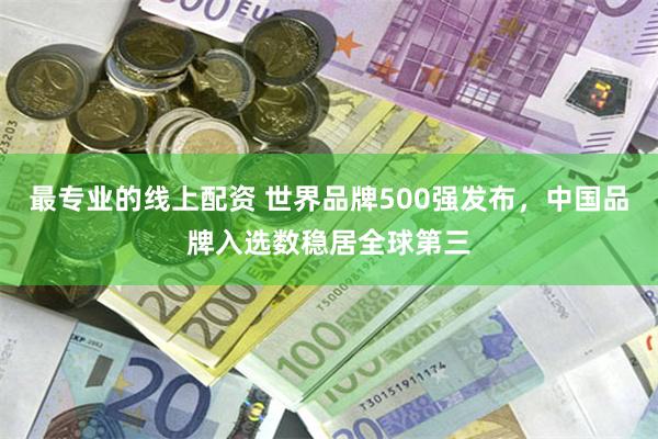 最专业的线上配资 世界品牌500强发布，中国品牌入选数稳居全球第三