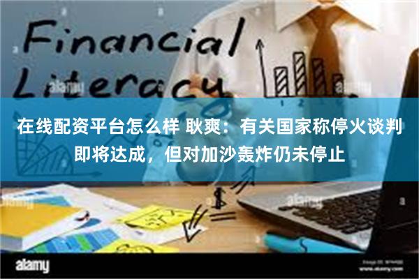 在线配资平台怎么样 耿爽：有关国家称停火谈判即将达成，但对加沙轰炸仍未停止