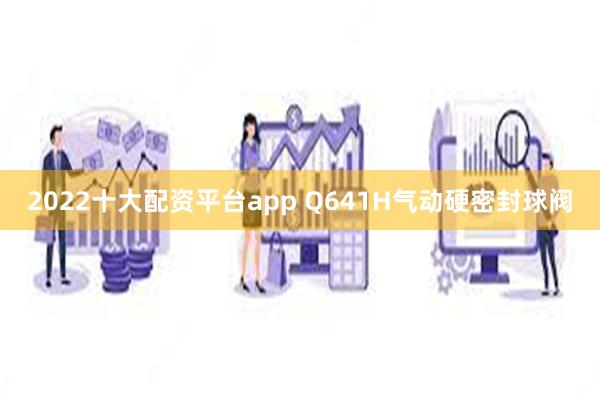 2022十大配资平台app Q641H气动硬密封球阀