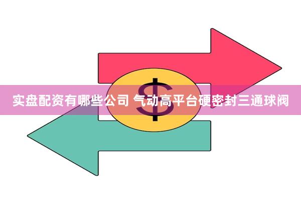 实盘配资有哪些公司 气动高平台硬密封三通球阀