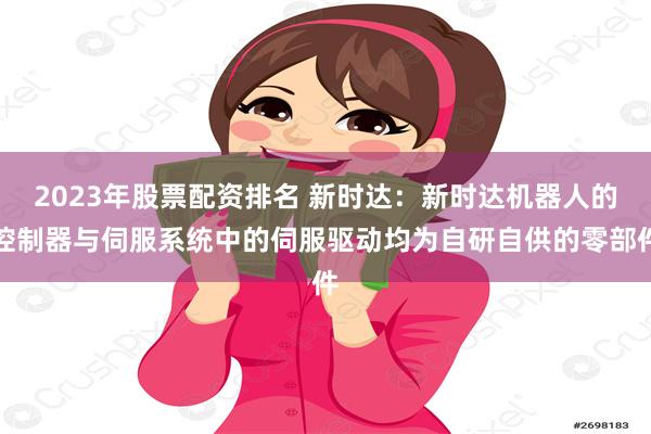 2023年股票配资排名 新时达：新时达机器人的控制器与伺服系统中的伺服驱动均为自研自供的零部件