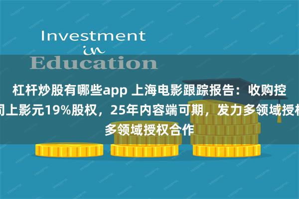 杠杆炒股有哪些app 上海电影跟踪报告：收购控股公司上影元19%股权，25年内容端可期，发力多领域授权合作