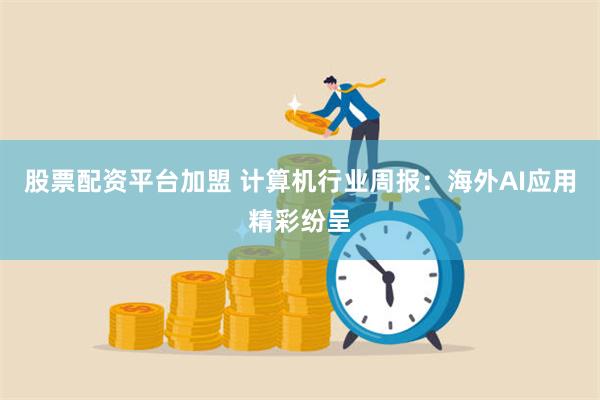 股票配资平台加盟 计算机行业周报：海外AI应用精彩纷呈