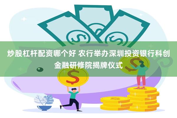 炒股杠杆配资哪个好 农行举办深圳投资银行科创金融研修院揭牌仪式