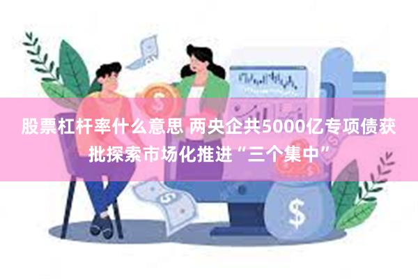 股票杠杆率什么意思 两央企共5000亿专项债获批探索市场化推进“三个集中”