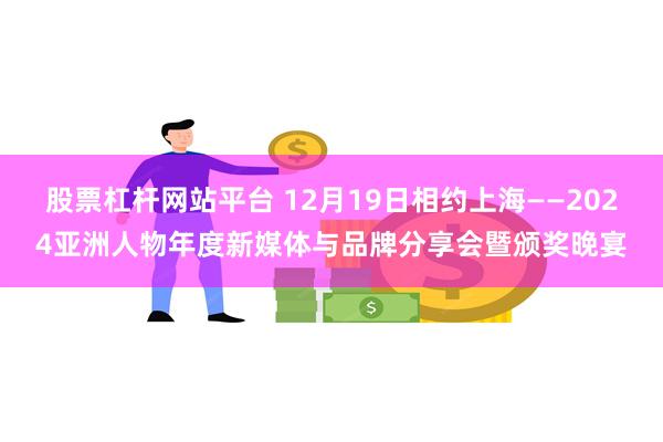 股票杠杆网站平台 12月19日相约上海——2024亚洲人物年度新媒体与品牌分享会暨颁奖晚宴