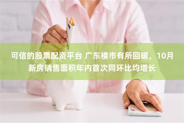 可信的股票配资平台 广东楼市有所回暖，10月新房销售面积年内首次同环比均增长