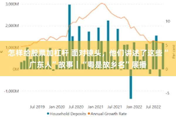 怎样给股票加杠杆 面对镜头，他们讲述了这些“广东人”故事｜“粤是故乡名”展播