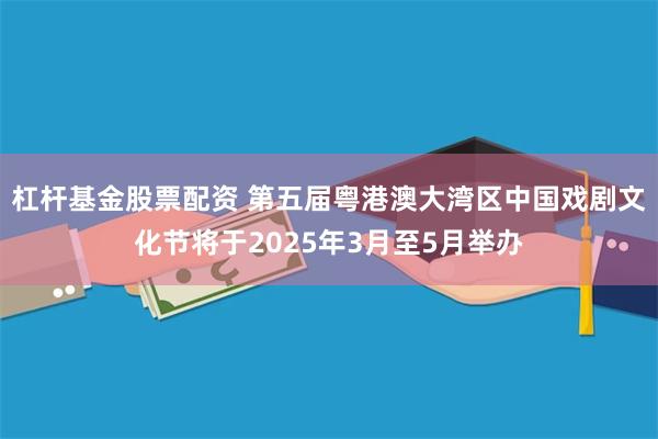 杠杆基金股票配资 第五届粤港澳大湾区中国戏剧文化节将于2025年3月至5月举办