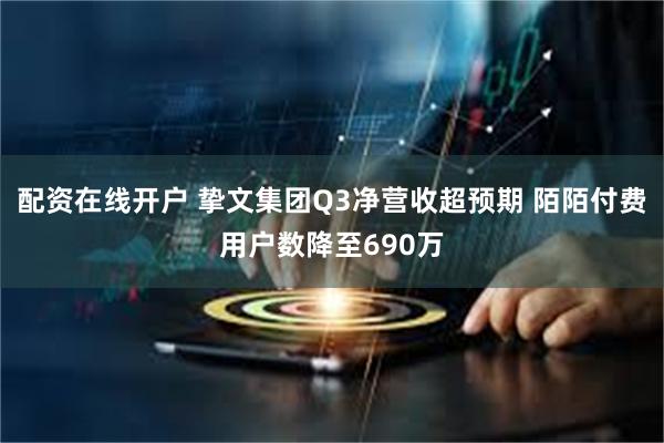 配资在线开户 挚文集团Q3净营收超预期 陌陌付费用户数降至690万