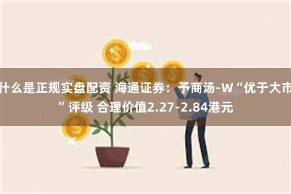 什么是正规实盘配资 海通证券：予商汤-W“优于大市”评级 合理价值2.27-2.84港元