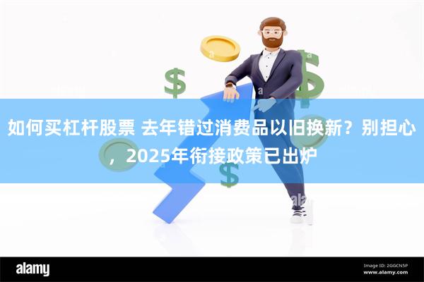 如何买杠杆股票 去年错过消费品以旧换新？别担心，2025年衔接政策已出炉