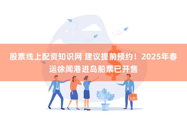 股票线上配资知识网 建议提前预约！2025年春运徐闻港进岛船票已开售