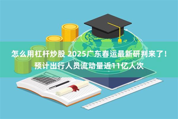 怎么用杠杆炒股 2025广东春运最新研判来了！预计出行人员流动量近11亿人次