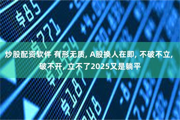 炒股配资软件 有形无质, A股换人在即, 不破不立, 破不开, 立不了2025又是躺平