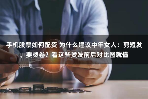 手机股票如何配资 为什么建议中年女人：剪短发、要烫卷？看这些烫发前后对比图就懂