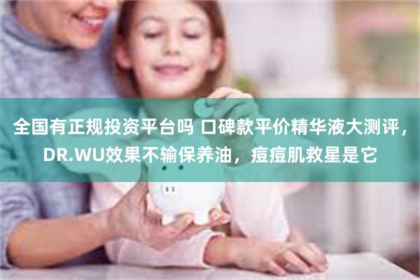 全国有正规投资平台吗 口碑款平价精华液大测评，DR.WU效果不输保养油，痘痘肌救星是它