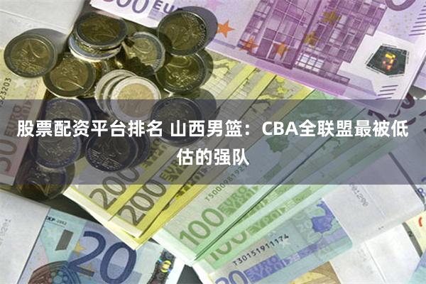 股票配资平台排名 山西男篮：CBA全联盟最被低估的强队