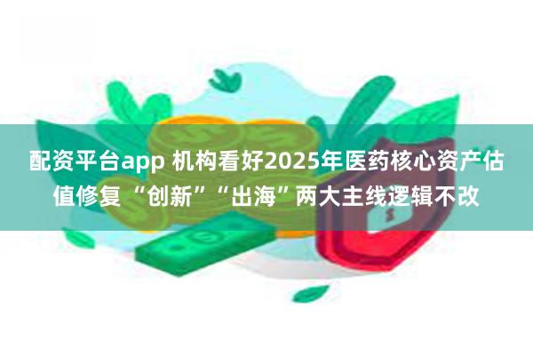 配资平台app 机构看好2025年医药核心资产估值修复 “创新”“出海”两大主线逻辑不改