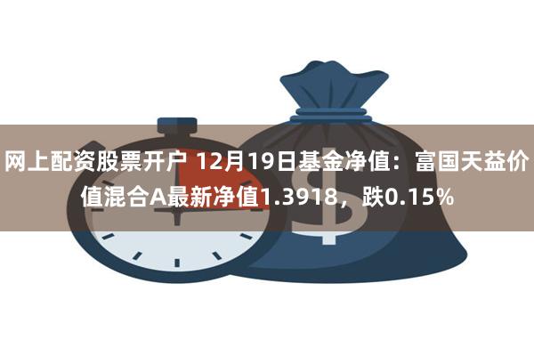 网上配资股票开户 12月19日基金净值：富国天益价值混合A最新净值1.3918，跌0.15%