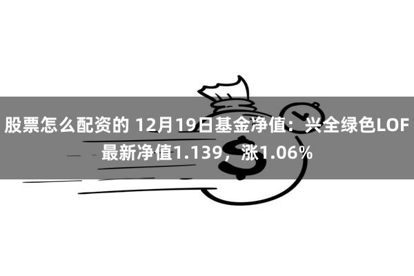 股票怎么配资的 12月19日基金净值：兴全绿色LOF最新净值1.139，涨1.06%