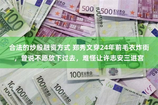 合法的炒股融资方式 郑秀文穿24年前毛衣炸街，曾说不愿放下过去，难怪让许志安三进宫