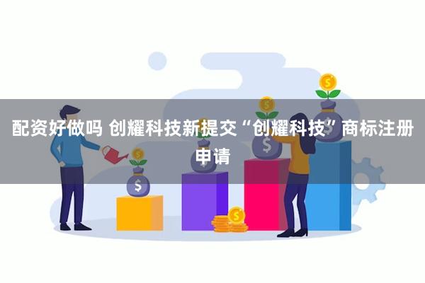 配资好做吗 创耀科技新提交“创耀科技”商标注册申请