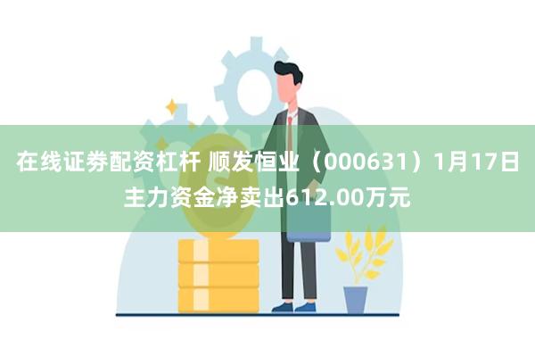 在线证劵配资杠杆 顺发恒业（000631）1月17日主力资金净卖出612.00万元