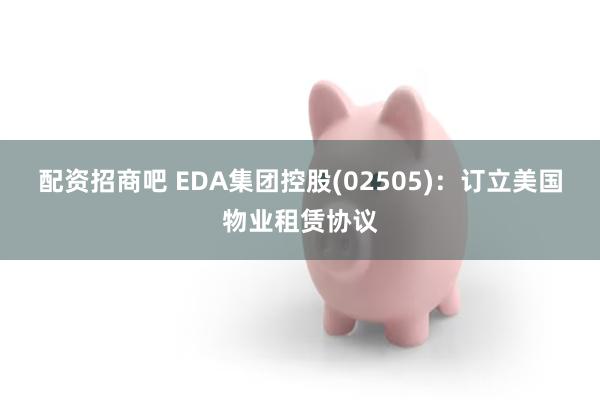 配资招商吧 EDA集团控股(02505)：订立美国物业租赁协议