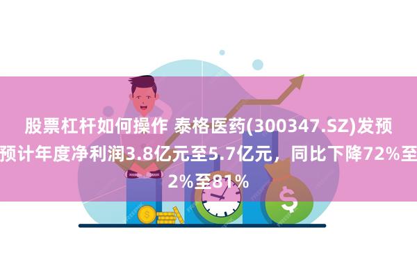 股票杠杆如何操作 泰格医药(300347.SZ)发预减，预计年度净利润3.8亿元至5.7亿元，同比下降72%至81%