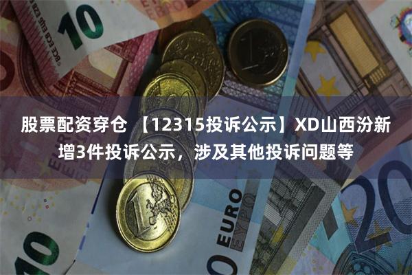 股票配资穿仓 【12315投诉公示】XD山西汾新增3件投诉公示，涉及其他投诉问题等