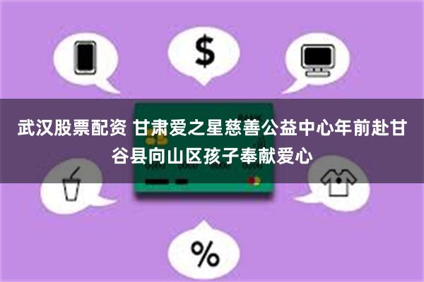 武汉股票配资 甘肃爱之星慈善公益中心年前赴甘谷县向山区孩子奉献爱心