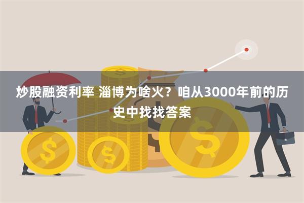 炒股融资利率 淄博为啥火？咱从3000年前的历史中找找答案