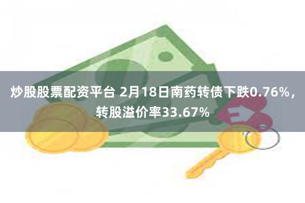 炒股股票配资平台 2月18日南药转债下跌0.76%，转股溢价率33.67%